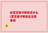 吃灵芝孢子粉禁忌什么(灵芝孢子粉禁忌注意事项