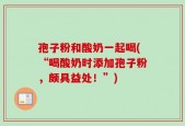 孢子粉和酸奶一起喝(“喝酸奶时添加孢子粉，颇具益处！”)