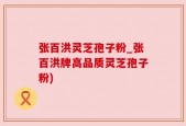 张百洪灵芝孢子粉_张百洪牌高品质灵芝孢子粉)