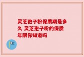 灵芝孢子粉保质期是多久 灵芝孢子粉的保质年限你知道吗