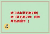 怒江怒丰灵芝孢子粉(怒江灵芝孢子粉：自然养生品质好！)