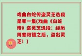 戏曲白蛇传盗灵芝选段是哪一集(戏曲《白蛇传》盗灵芝选段：经历阴差阳错之后，盗出灵芝！)