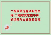 二姐家灵芝孢子粉怎么样(二姐家灵芝孢子粉的功效与口感体验分享)