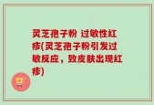 灵芝孢子粉 过敏性红疹(灵芝孢子粉引发过敏反应，致皮肤出现红疹)