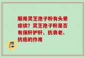 服用灵芝孢子粉有头晕症状？灵芝孢子粉是否有保肝护肝、抗衰老、抗癌的作用