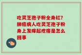 吃灵芝孢子粉全身红？肺癌病人吃灵芝孢子粉身上发痒起疙瘩是怎么回事