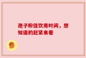 孢子粉佳饮用时间，想知道的赶紧来看