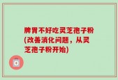 脾胃不好吃灵芝孢子粉(改善消化问题，从灵芝孢子粉开始)