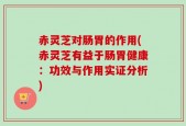 赤灵芝对肠胃的作用(赤灵芝有益于肠胃健康：功效与作用实证分析)