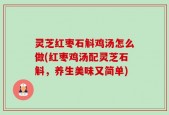 灵芝红枣石斛鸡汤怎么做(红枣鸡汤配灵芝石斛，养生美味又简单)