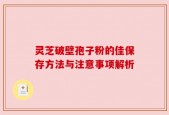 灵芝破壁孢子粉的佳保存方法与注意事项解析
