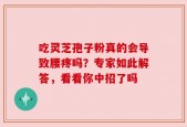 吃灵芝孢子粉真的会导致腰疼吗？专家如此解答，看看你中招了吗