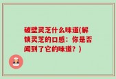 破壁灵芝什么味道(解锁灵芝的口感：你是否闻到了它的味道？)