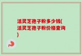 活灵芝孢子粉多少钱(活灵芝孢子粉价格查询)