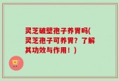 灵芝破壁孢子养胃吗(灵芝孢子可养胃？了解其功效与作用！)