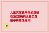 儿童灵芝孢子粉的正确吃法(正确的儿童灵芝孢子粉用法指南)