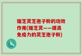 瑞芝灵芝孢子粉的功效作用(瑞芝灵——提高免疫力的灵芝孢子粉)