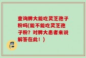 查询脾大能吃灵芝孢子粉吗(能不能吃灵芝孢子粉？对脾大患者来说解答在此！)