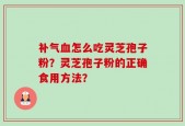 补气血怎么吃灵芝孢子粉？灵芝孢子粉的正确食用方法？