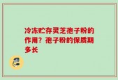 冷冻贮存灵芝孢子粉的作用？孢子粉的保质期多长