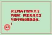 灵芝的两个姐妹(灵芝的姐妹：探索食用灵芝与孢子粉的健康益处。)