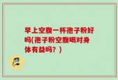 早上空腹一杯孢子粉好吗(孢子粉空腹喝对身体有益吗？)
