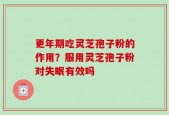 更年期吃灵芝孢子粉的作用？服用灵芝孢子粉对失眠有效吗