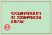 吃灵芝孢子粉到底怎样吃？灵芝孢子粉的正确食用方法？