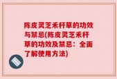 陈皮灵芝禾秆草的功效与禁忌(陈皮灵芝禾秆草的功效及禁忌：全面了解使用方法)