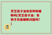 灵芝孢子油有安神助睡眠吗(灵芝孢子油：有助于改善睡眠问题吗？)