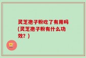 灵芝孢子粉吃了有用吗(灵芝孢子粉有什么功效？)