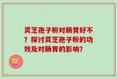 灵芝孢子粉对肠胃好不？探讨灵芝孢子粉的功效及对肠胃的影响？