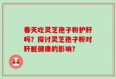 春天吃灵芝孢子粉护肝吗？探讨灵芝孢子粉对肝脏健康的影响？