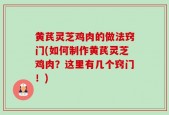 黄芪灵芝鸡肉的做法窍门(如何制作黄芪灵芝鸡肉？这里有几个窍门！)