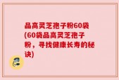 品高灵芝孢子粉60袋(60袋品高灵芝孢子粉，寻找健康长寿的秘诀)