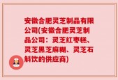 安徽合肥灵芝制品有限公司(安徽合肥灵芝制品公司：灵芝红枣糕、灵芝黑芝麻糊、灵芝石斛饮的供应商)