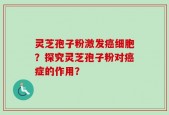 灵芝孢子粉激发癌细胞？探究灵芝孢子粉对癌症的作用？