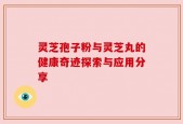 灵芝孢子粉与灵芝丸的健康奇迹探索与应用分享