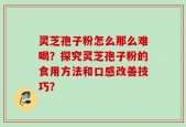 灵芝孢子粉怎么那么难喝？探究灵芝孢子粉的食用方法和口感改善技巧？