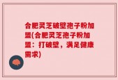 合肥灵芝破壁孢子粉加盟(合肥灵芝孢子粉加盟：打破壁，满足健康需求)