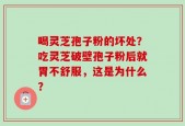 喝灵芝孢子粉的坏处？吃灵芝破壁孢子粉后就胃不舒服，这是为什么？