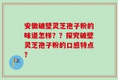 安徽破壁灵芝孢子粉的味道怎样？？探究破壁灵芝孢子粉的口感特点？