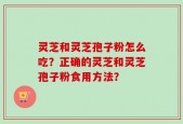 灵芝和灵芝孢子粉怎么吃？正确的灵芝和灵芝孢子粉食用方法？