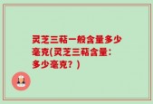 灵芝三萜一般含量多少毫克(灵芝三萜含量：多少毫克？)