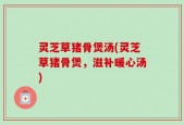 灵芝草猪骨煲汤(灵芝草猪骨煲，滋补暖心汤)