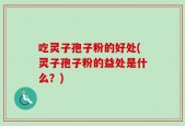 吃灵子孢子粉的好处(灵子孢子粉的益处是什么？)
