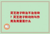 灵芝孢子粉治不治包块？灵芝孢子粉功效与作用及用量是什么