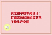 灵芝孢子粉车间设计：打造高效优质的灵芝孢子粉生产空间