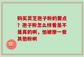 购买灵芝孢子粉的要点？孢子粉怎么样看是不是真的啊，怕被掺一些其他粉啊