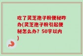 吃了灵芝孢子粉便秘咋办(灵芝孢子粉引起便秘怎么办？